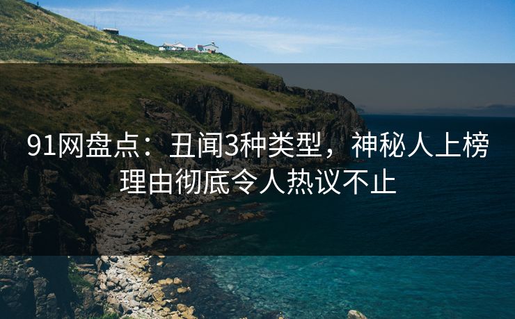 91网盘点：丑闻3种类型，神秘人上榜理由彻底令人热议不止