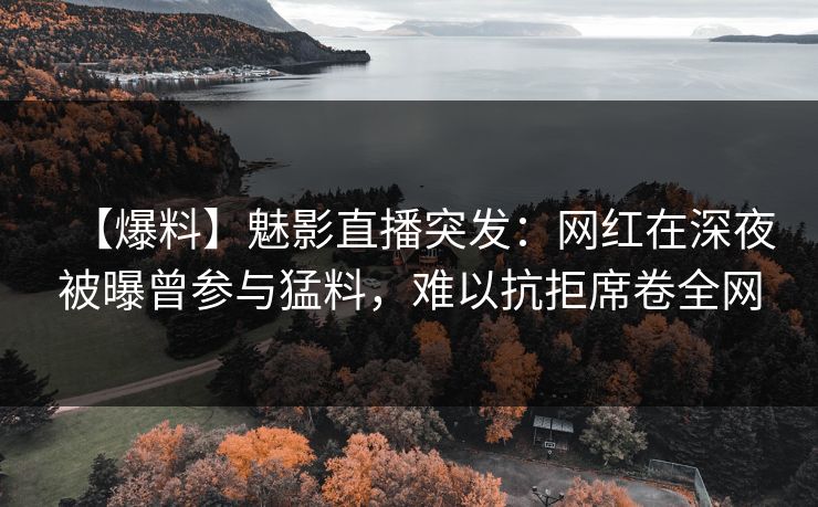 【爆料】魅影直播突发:网红在深夜被曝曾参与猛料,难以抗拒席卷全网