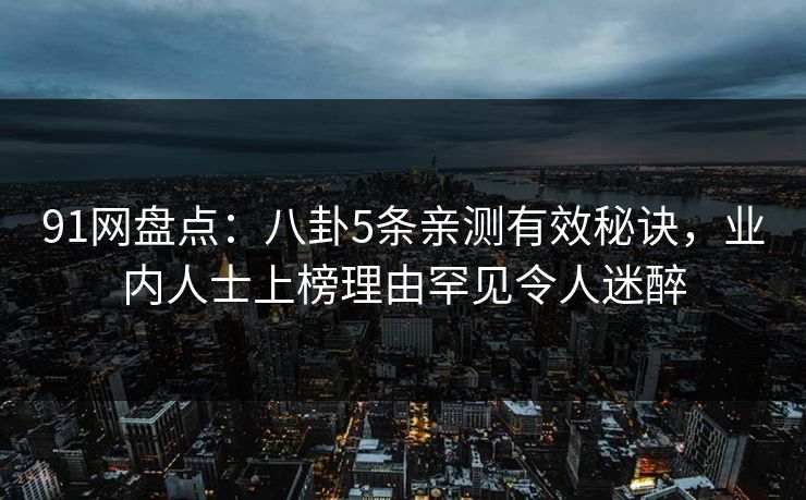 91网盘点：八卦5条亲测有效秘诀，业内人士上榜理由罕见令人迷醉