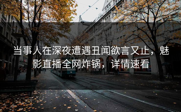当事人在深夜遭遇丑闻欲言又止，魅影直播全网炸锅，详情速看