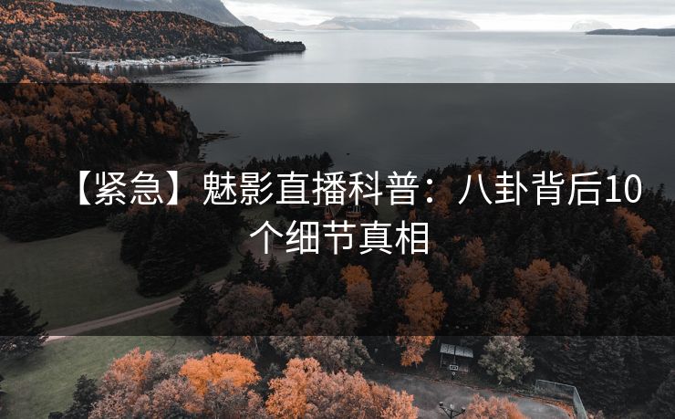 【紧急】魅影直播科普：八卦背后10个细节真相