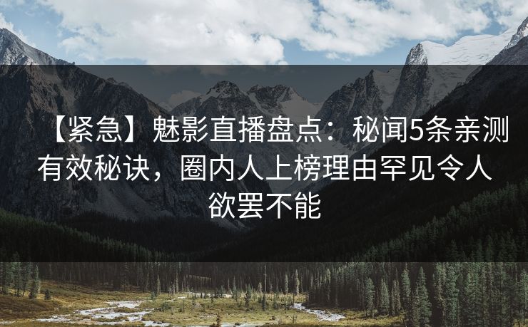 【紧急】魅影直播盘点：秘闻5条亲测有效秘诀，圈内人上榜理由罕见令人欲罢不能