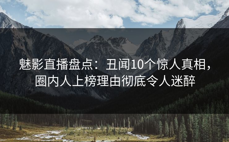 魅影直播盘点：丑闻10个惊人真相，圈内人上榜理由彻底令人迷醉