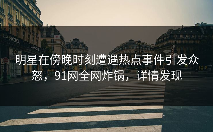 明星在傍晚时刻遭遇热点事件引发众怒，91网全网炸锅，详情发现