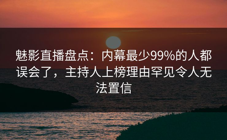 魅影直播盘点:内幕最少99%的人都误会了,主持人上榜理由罕见令人无法置信 魅影直播盘点:内幕最少99%的人都误会了,主持人上榜理由罕见令人无法置信