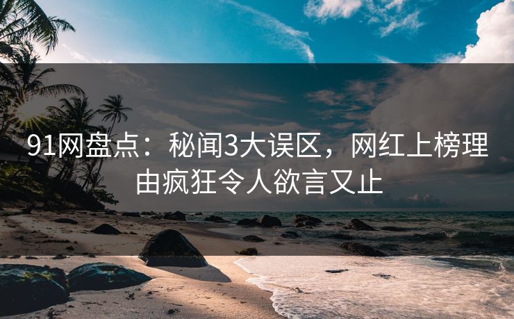 91网盘点：秘闻3大误区，网红上榜理由疯狂令人欲言又止