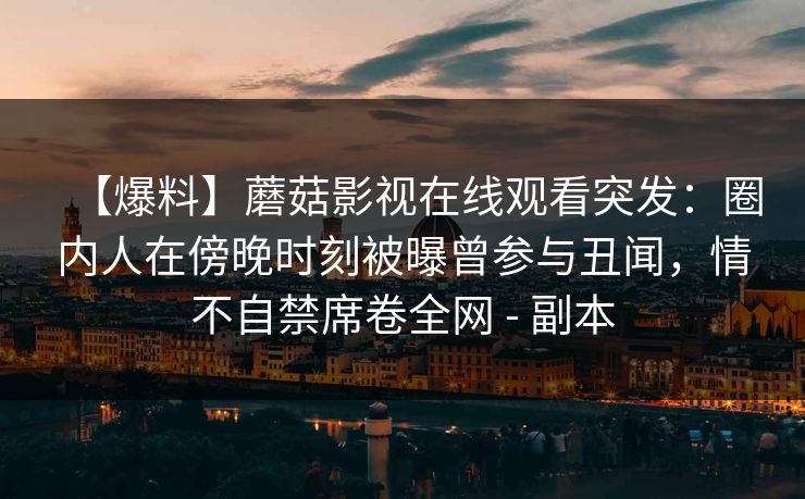 【爆料】蘑菇影视在线观看突发：圈内人在傍晚时刻被曝曾参与丑闻，情不自禁席卷全网 - 副本
