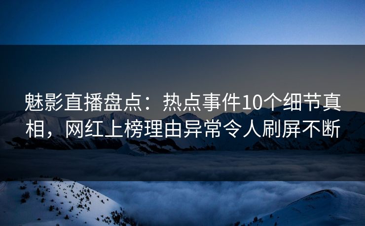 魅影直播盘点:热点事件10个细节真相,网红上榜理由异常令人刷屏不断 魅影直播盘点:热点事件10个细节真相,网红上榜理由异常令人刷屏不断