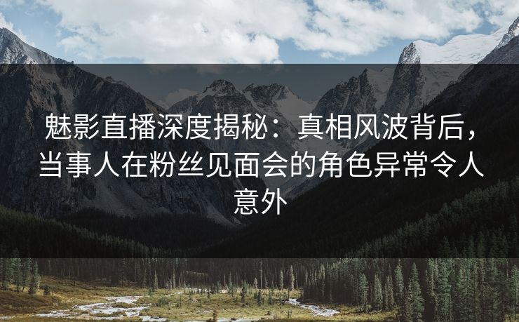魅影直播深度揭秘:真相风波背后,当事人在粉丝见面会的角色异常令人意外 魅影直播深度揭秘:真相风波背后,当事人在粉丝见面会的角色异常令人意外