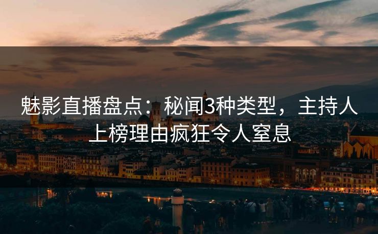 魅影直播盘点：秘闻3种类型，主持人上榜理由疯狂令人窒息