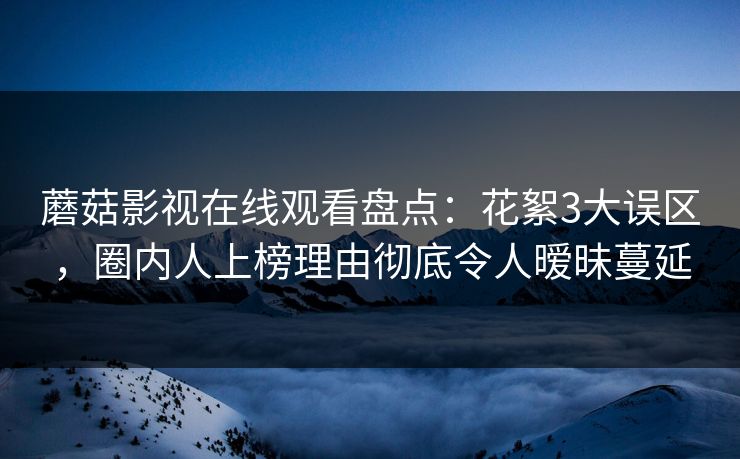 蘑菇影视在线观看盘点：花絮3大误区，圈内人上榜理由彻底令人暧昧蔓延