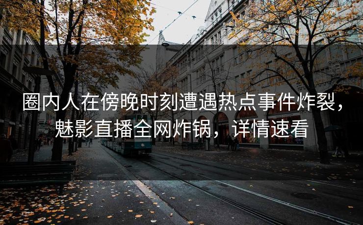 圈内人在傍晚时刻遭遇热点事件炸裂，魅影直播全网炸锅，详情速看