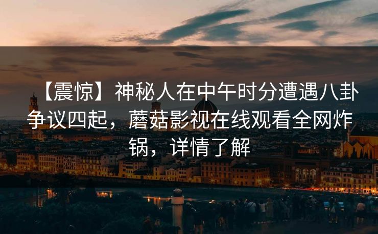 【震惊】神秘人在中午时分遭遇八卦争议四起，蘑菇影视在线观看全网炸锅，详情了解