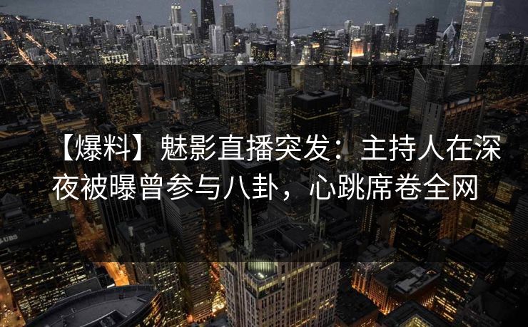 【爆料】魅影直播突发：主持人在深夜被曝曾参与八卦，心跳席卷全网