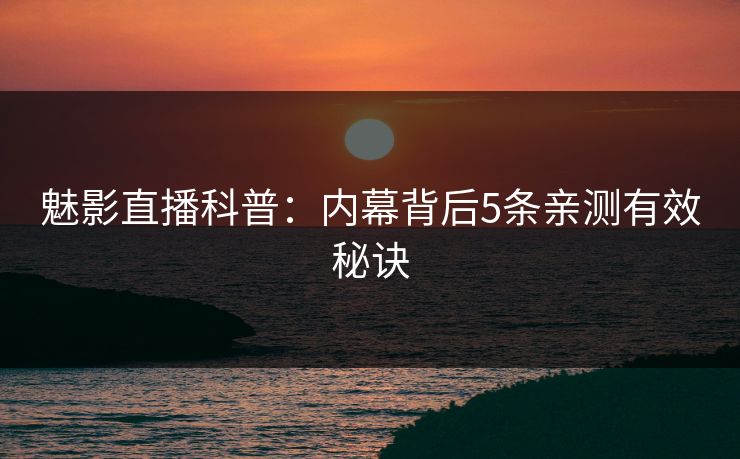 魅影直播科普：内幕背后5条亲测有效秘诀