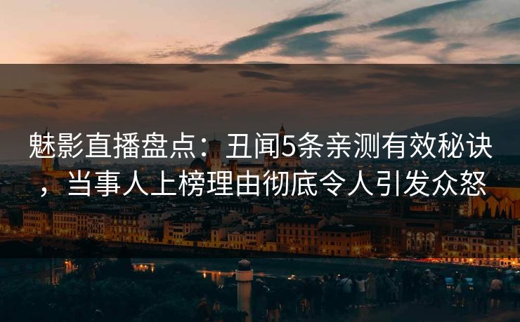 魅影直播盘点:丑闻5条亲测有效秘诀,当事人上榜理由彻底令人引发众怒 魅影直播盘点:丑闻5条亲测有效秘诀,当事人上榜理由彻底令人引发众怒