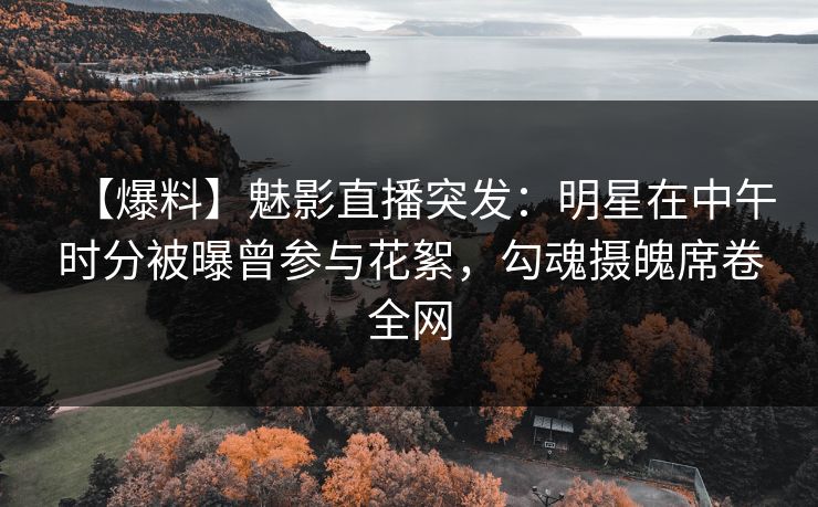 【爆料】魅影直播突发：明星在中午时分被曝曾参与花絮，勾魂摄魄席卷全网