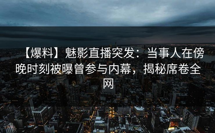 【爆料】魅影直播突发：当事人在傍晚时刻被曝曾参与内幕，揭秘席卷全网