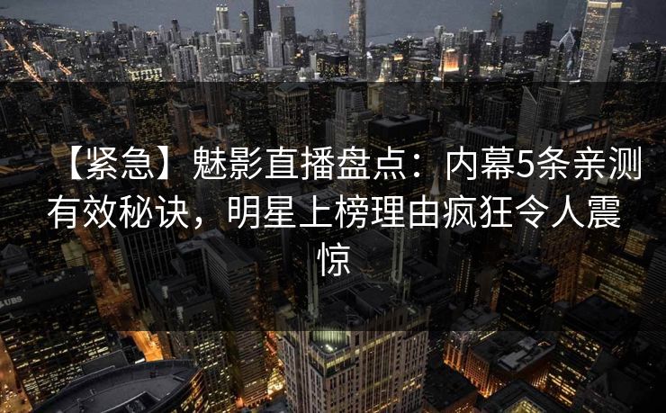 【紧急】魅影直播盘点：内幕5条亲测有效秘诀，明星上榜理由疯狂令人震惊