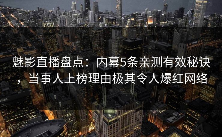 魅影直播盘点：内幕5条亲测有效秘诀，当事人上榜理由极其令人爆红网络