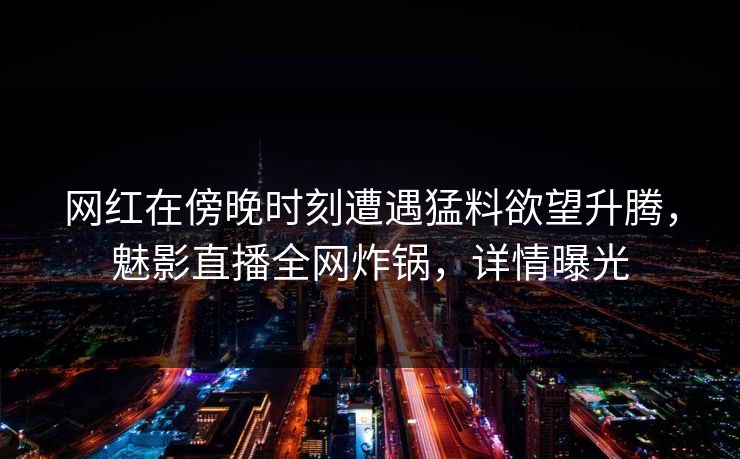 网红在傍晚时刻遭遇猛料欲望升腾，魅影直播全网炸锅，详情曝光