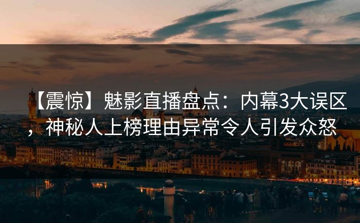 【震惊】魅影直播盘点：内幕3大误区，神秘人上榜理由异常令人引发众怒