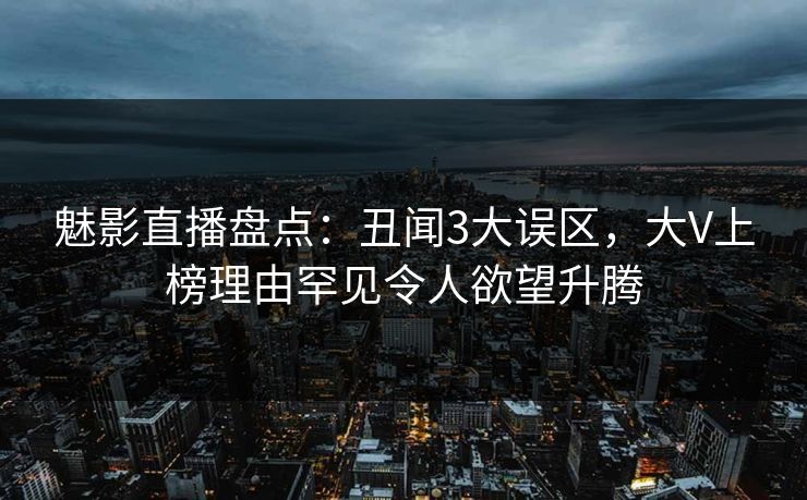 魅影直播盘点：丑闻3大误区，大V上榜理由罕见令人欲望升腾
