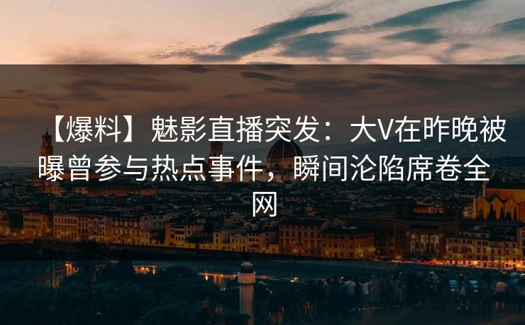 【爆料】魅影直播突发：大V在昨晚被曝曾参与热点事件，瞬间沦陷席卷全网