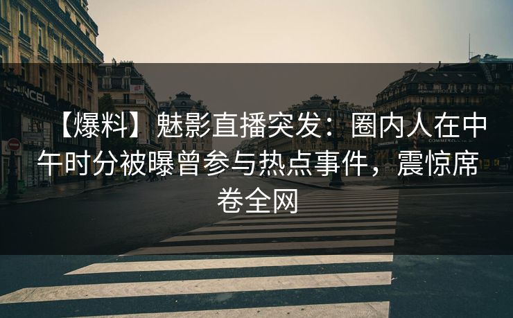 【爆料】魅影直播突发：圈内人在中午时分被曝曾参与热点事件，震惊席卷全网