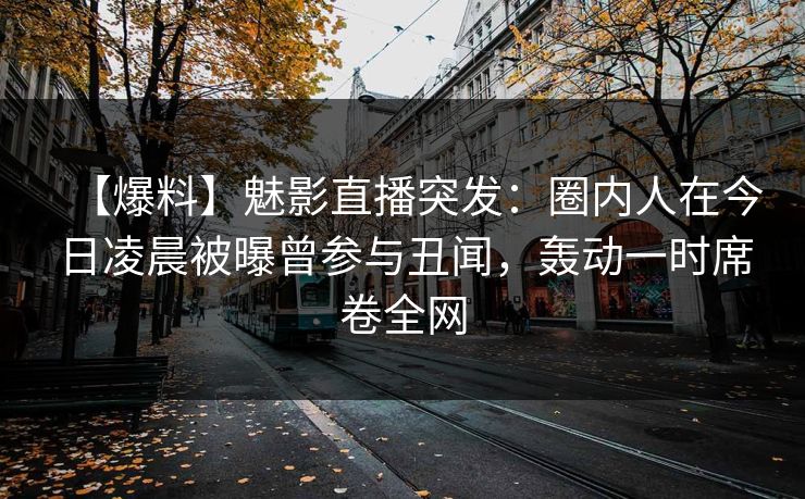 【爆料】魅影直播突发：圈内人在今日凌晨被曝曾参与丑闻，轰动一时席卷全网