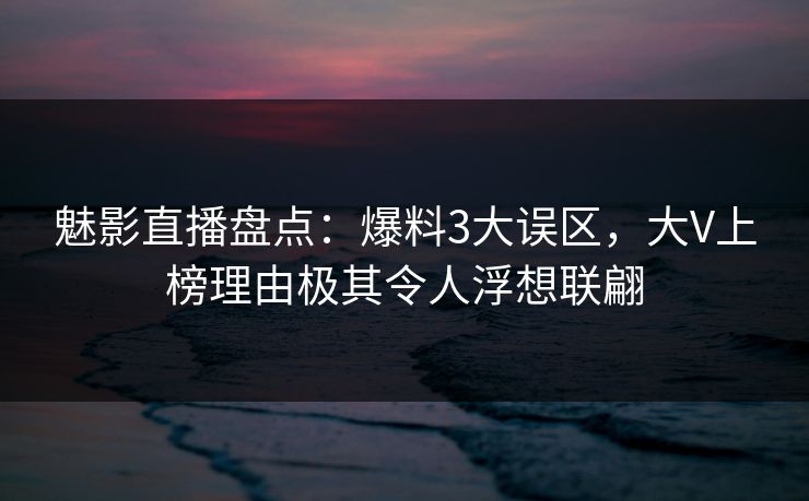 魅影直播盘点：爆料3大误区，大V上榜理由极其令人浮想联翩