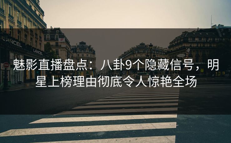魅影直播盘点：八卦9个隐藏信号，明星上榜理由彻底令人惊艳全场