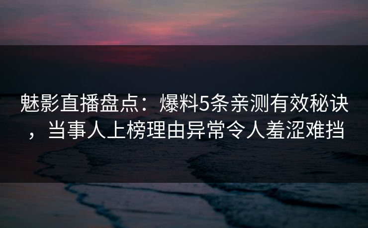 魅影直播盘点：爆料5条亲测有效秘诀，当事人上榜理由异常令人羞涩难挡