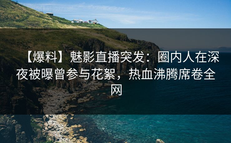 【爆料】魅影直播突发：圈内人在深夜被曝曾参与花絮，热血沸腾席卷全网