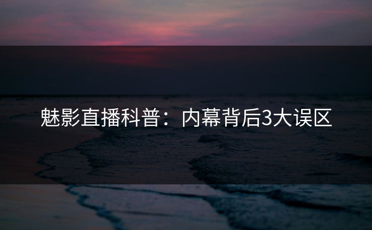 魅影直播科普：内幕背后3大误区
