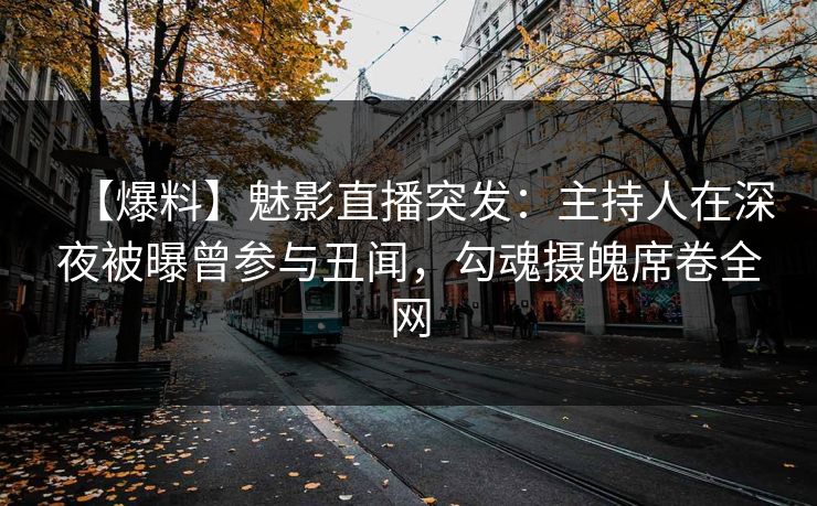 【爆料】魅影直播突发：主持人在深夜被曝曾参与丑闻，勾魂摄魄席卷全网