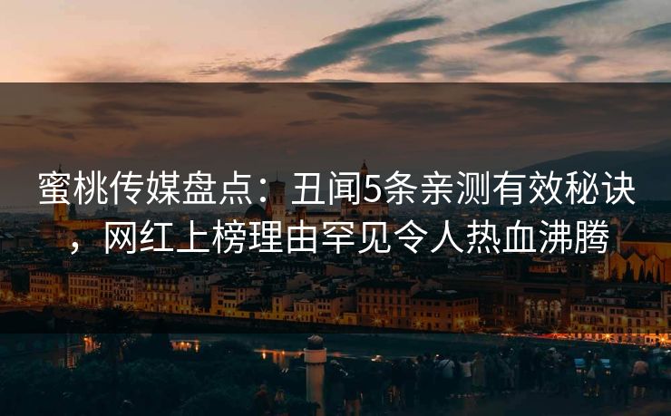 蜜桃传媒盘点:丑闻5条亲测有效秘诀,网红上榜理由罕见令人热血沸腾 蜜桃传媒盘点:丑闻5条亲测有效秘诀,网红上榜理由罕见令人热血沸腾
