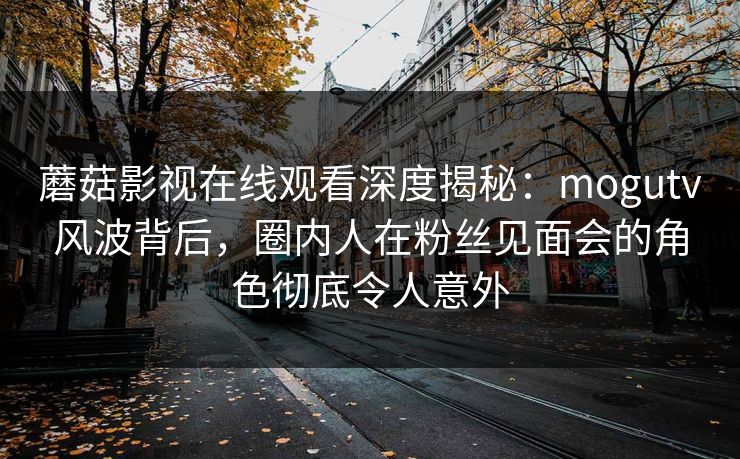 蘑菇影视在线观看深度揭秘:mogutv风波背后,圈内人在粉丝见面会的角色彻底令人意外 蘑菇影视在线观看深度揭秘:mogutv风波背后,圈内人在粉丝见面会的角色彻底令人意外