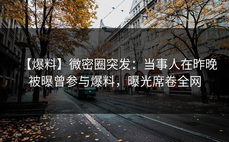 【爆料】微密圈突发：当事人在昨晚被曝曾参与爆料，曝光席卷全网