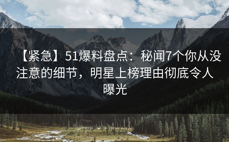 【紧急】51爆料盘点：秘闻7个你从没注意的细节，明星上榜理由彻底令人曝光