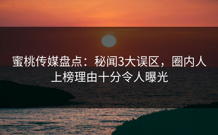 蜜桃传媒盘点：秘闻3大误区，圈内人上榜理由十分令人曝光
