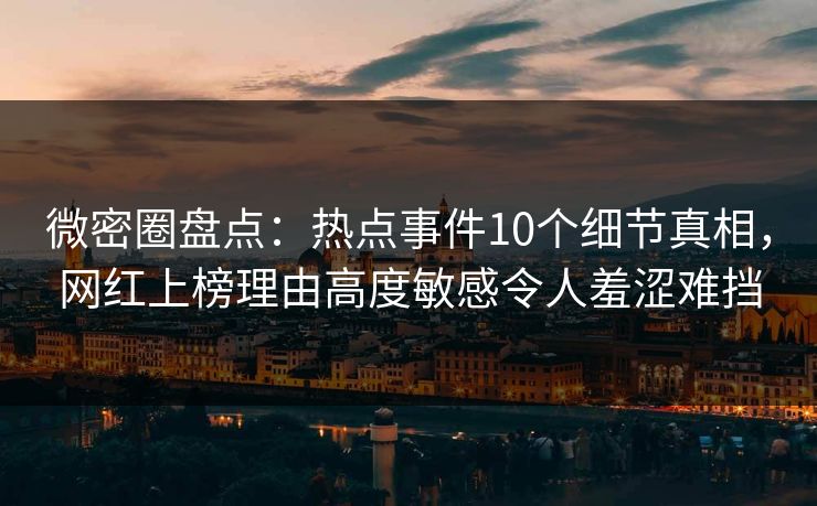微密圈盘点：热点事件10个细节真相，网红上榜理由高度敏感令人羞涩难挡