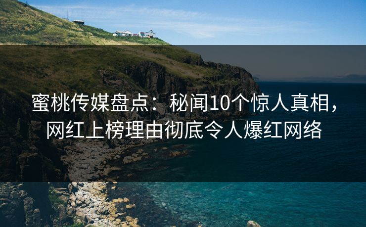 蜜桃传媒盘点：秘闻10个惊人真相，网红上榜理由彻底令人爆红网络