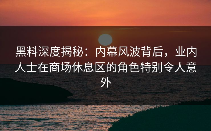 黑料深度揭秘：内幕风波背后，业内人士在商场休息区的角色特别令人意外