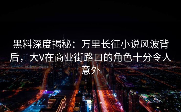 黑料深度揭秘：万里长征小说风波背后，大V在商业街路口的角色十分令人意外
