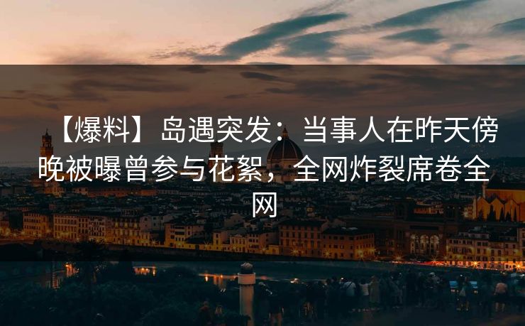【爆料】岛遇突发:当事人在昨天傍晚被曝曾参与花絮,全网炸裂席卷全网 【爆料】岛遇突发:当事人在昨天傍晚被曝曾参与花絮,全网炸裂席卷全网
