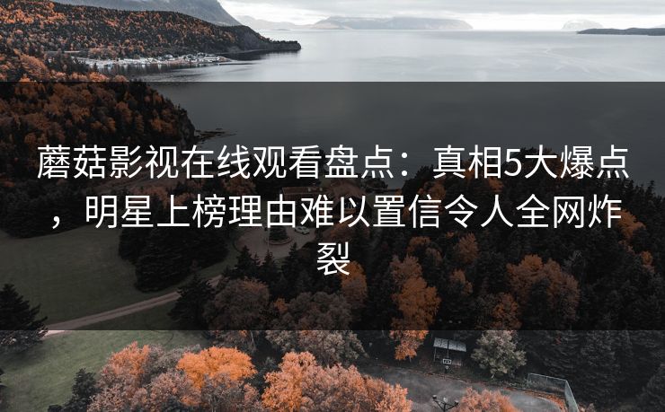 蘑菇影视在线观看盘点：真相5大爆点，明星上榜理由难以置信令人全网炸裂