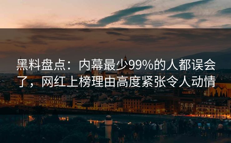 黑料盘点：内幕最少99%的人都误会了，网红上榜理由高度紧张令人动情