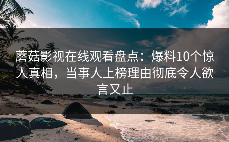 蘑菇影视在线观看盘点：爆料10个惊人真相，当事人上榜理由彻底令人欲言又止