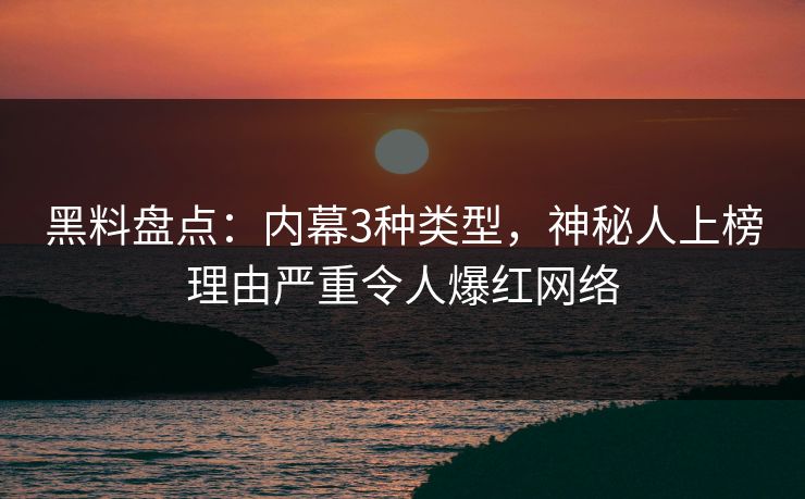 黑料盘点：内幕3种类型，神秘人上榜理由严重令人爆红网络